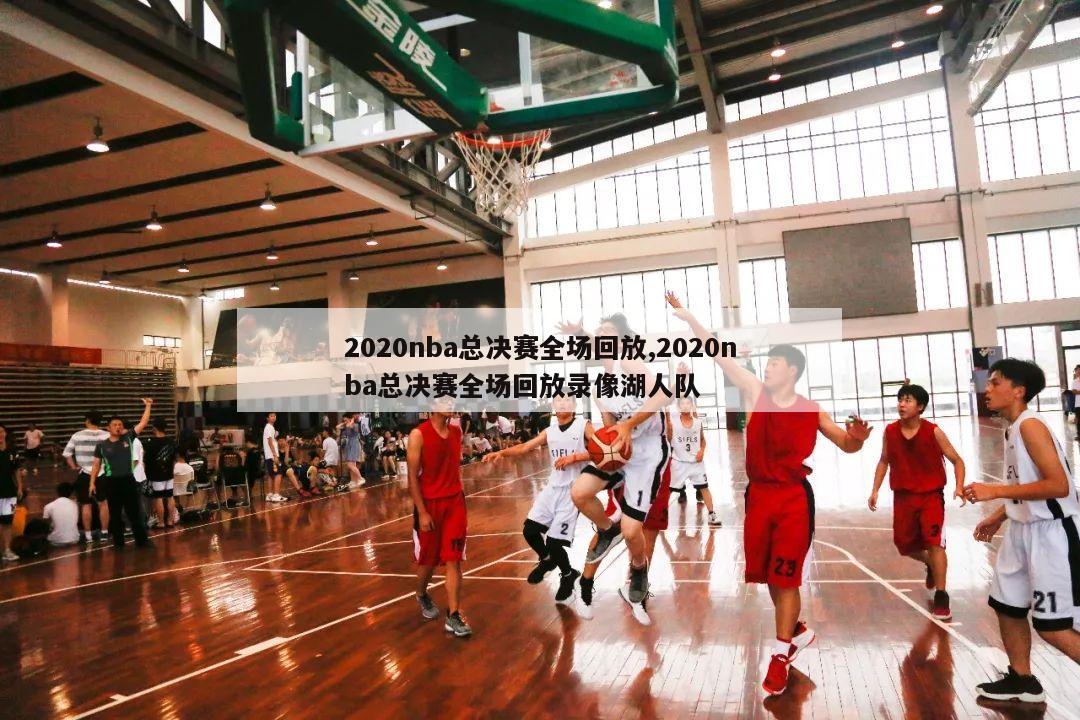 2020nba总决赛全场回放,2020nba总决赛全场回放录像湖人队