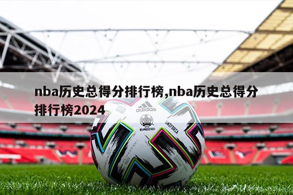 nba历史总得分排行榜,nba历史总得分排行榜2024