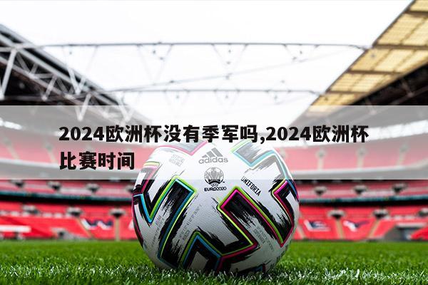 2024欧洲杯没有季军吗,2024欧洲杯比赛时间