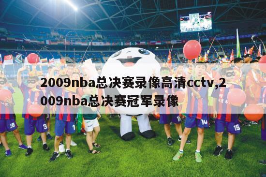 2009nba总决赛录像高清cctv,2009nba总决赛冠军录像