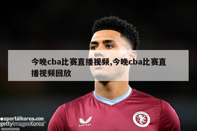 今晚cba比赛直播视频,今晚cba比赛直播视频回放