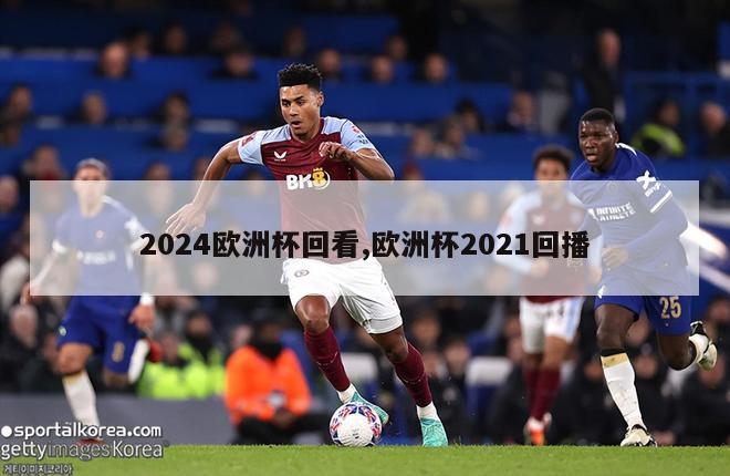 2024欧洲杯回看,欧洲杯2021回播