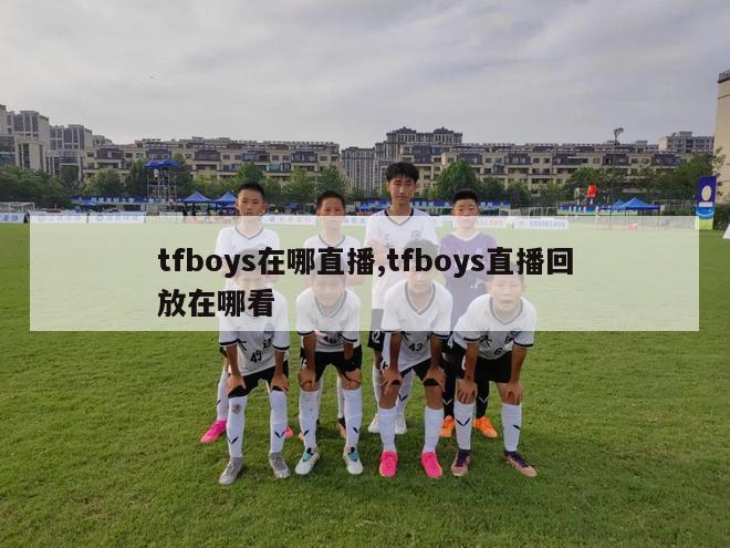 tfboys在哪直播,tfboys直播回放在哪看