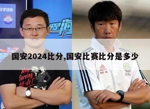 国安2024比分,国安比赛比分是多少