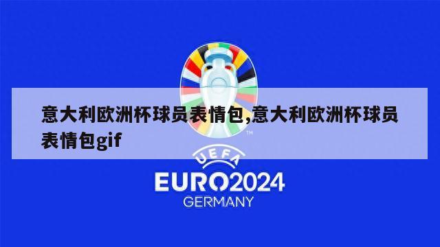 意大利欧洲杯球员表情包,意大利欧洲杯球员表情包gif