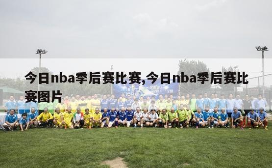 今日nba季后赛比赛,今日nba季后赛比赛图片