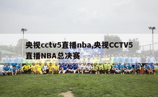 央视cctv5直播nba,央视CCTV5直播NBA总决赛