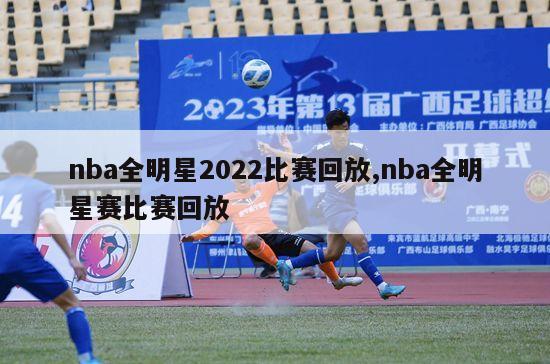 nba全明星2022比赛回放,nba全明星赛比赛回放