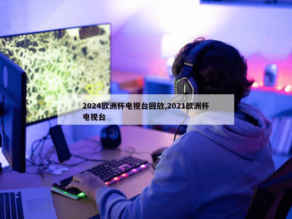 2024欧洲杯电视台回放,2021欧洲杯电视台