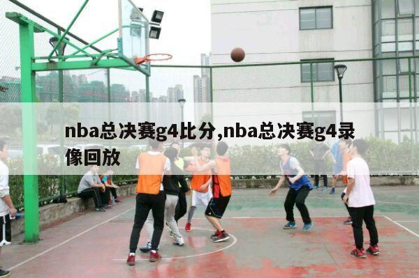 nba总决赛g4比分,nba总决赛g4录像回放