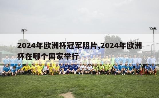 2024年欧洲杯冠军照片,2024年欧洲杯在哪个国家举行