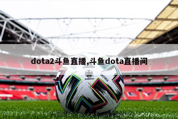 dota2斗鱼直播,斗鱼dota直播间