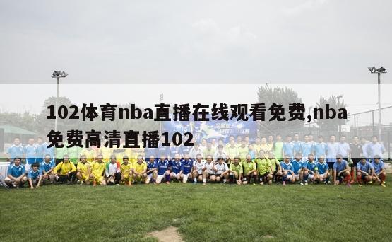 102体育nba直播在线观看免费,nba免费高清直播102