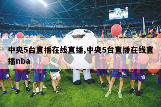 中央5台直播在线直播,中央5台直播在线直播nba