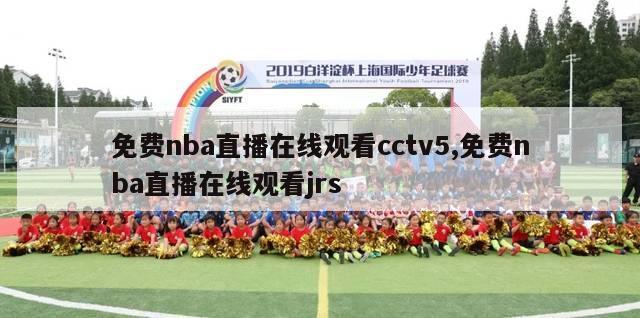 免费nba直播在线观看cctv5,免费nba直播在线观看jrs