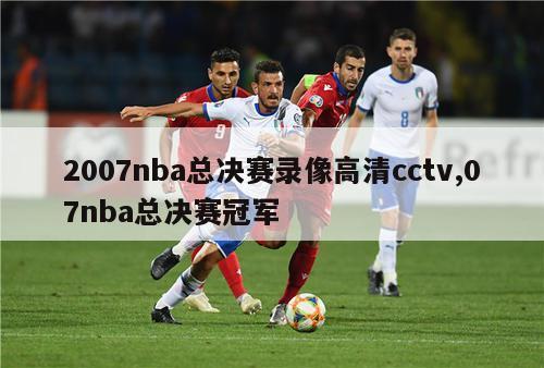 2007nba总决赛录像高清cctv,07nba总决赛冠军