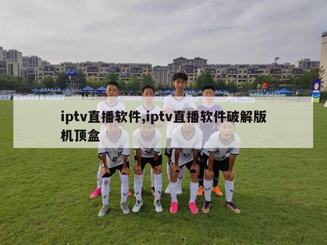 iptv直播软件,iptv直播软件破解版机顶盒