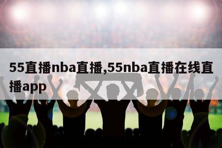 55直播nba直播,55nba直播在线直播app