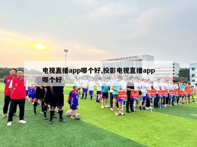 电视直播app哪个好,投影电视直播app哪个好