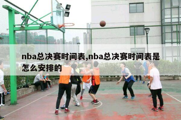 nba总决赛时间表,nba总决赛时间表是怎么安排的