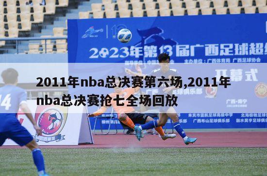 2011年nba总决赛第六场,2011年nba总决赛抢七全场回放