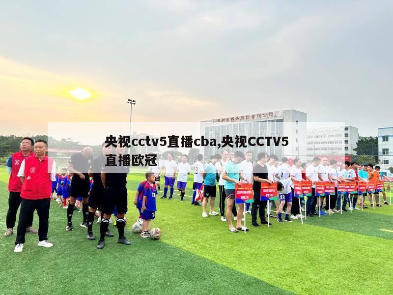 央视cctv5直播cba,央视CCTV5直播欧冠