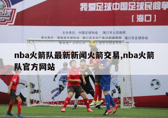 nba火箭队最新新闻火箭交易,nba火箭队官方网站