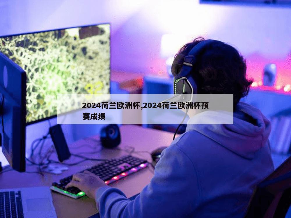 2024荷兰欧洲杯,2024荷兰欧洲杯预赛成绩