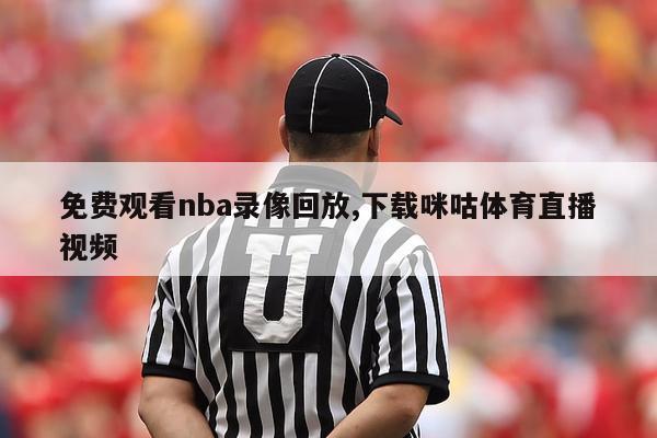 免费观看nba录像回放,下载咪咕体育直播视频