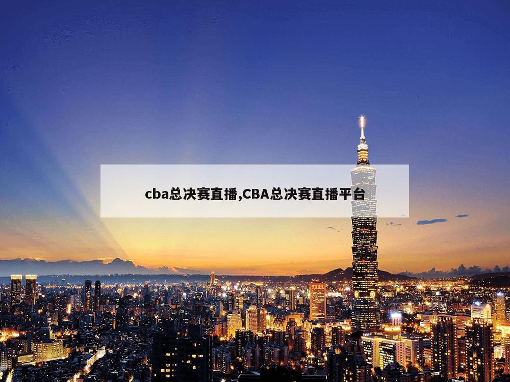 cba总决赛直播,CBA总决赛直播平台