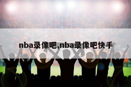 nba录像吧,nba录像吧快手