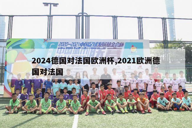 2024德国对法国欧洲杯,2021欧洲德国对法国