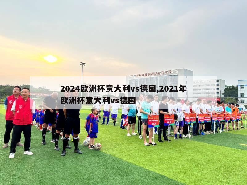 2024欧洲杯意大利vs德国,2021年欧洲杯意大利vs德国