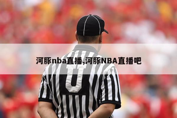 河豚nba直播,河豚NBA直播吧