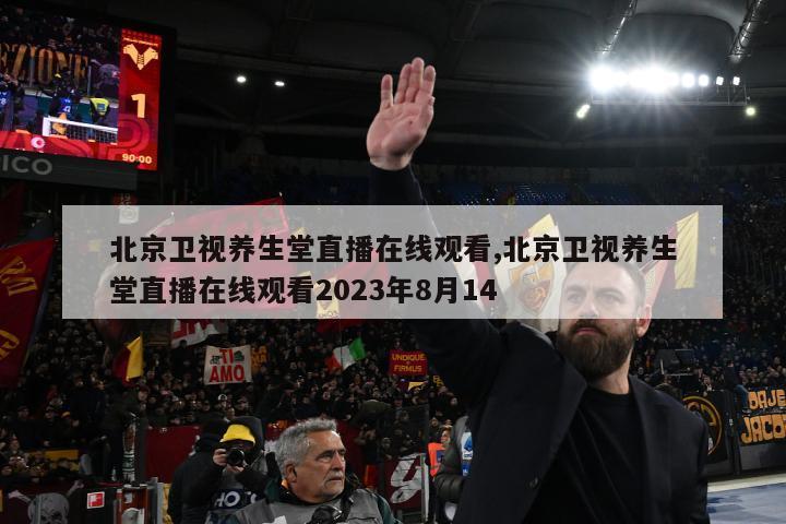 北京卫视养生堂直播在线观看,北京卫视养生堂直播在线观看2023年8月14