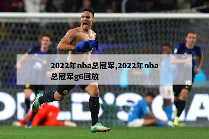 2022年nba总冠军,2022年nba总冠军g6回放